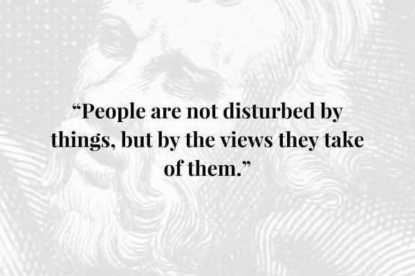 People are not disturbed by things, but by the view they take of them.